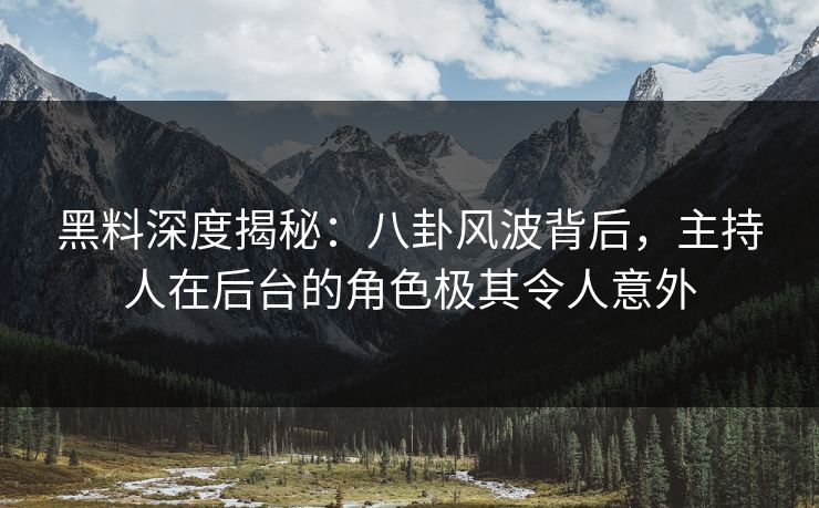 黑料深度揭秘：八卦风波背后，主持人在后台的角色极其令人意外