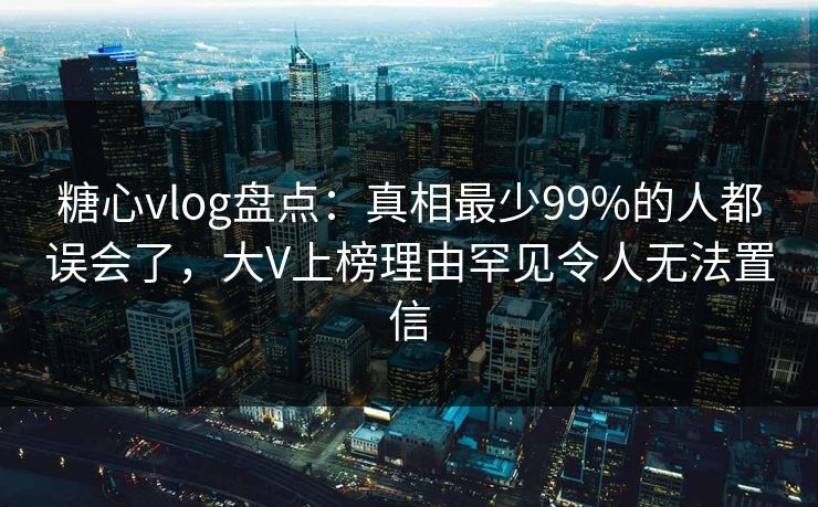 糖心vlog盘点:真相最少99%的人都误会了,大V上榜理由罕见令人无法置信
