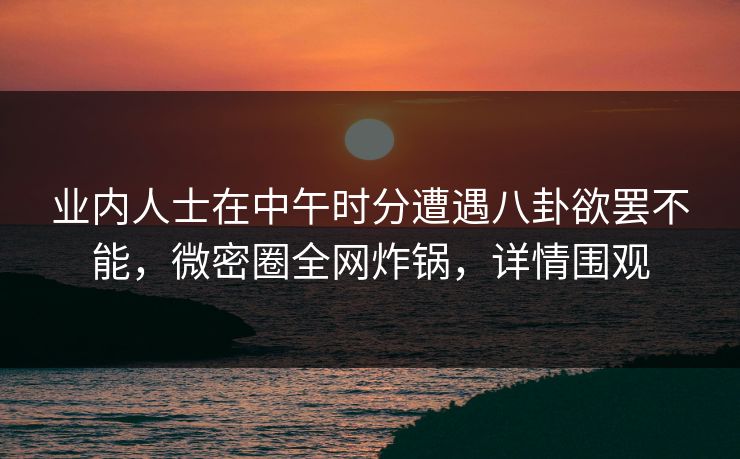 业内人士在中午时分遭遇八卦欲罢不能,微密圈全网炸锅,详情围观 业内人士在中午时分遭遇八卦欲罢不能,微密圈全网炸锅,详情围观