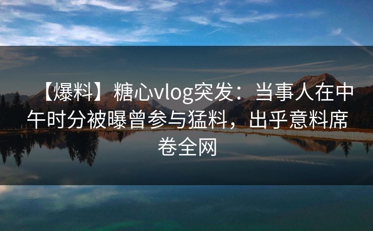【爆料】糖心vlog突发：当事人在中午时分被曝曾参与猛料，出乎意料席卷全网
