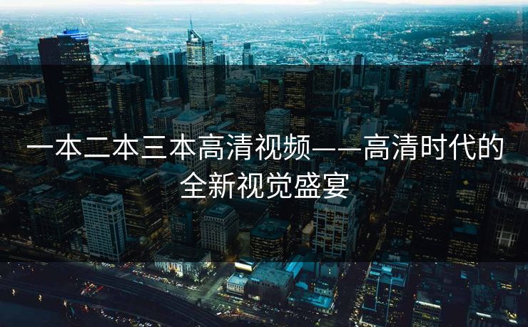 一本二本三本高清视频——高清时代的全新视觉盛宴