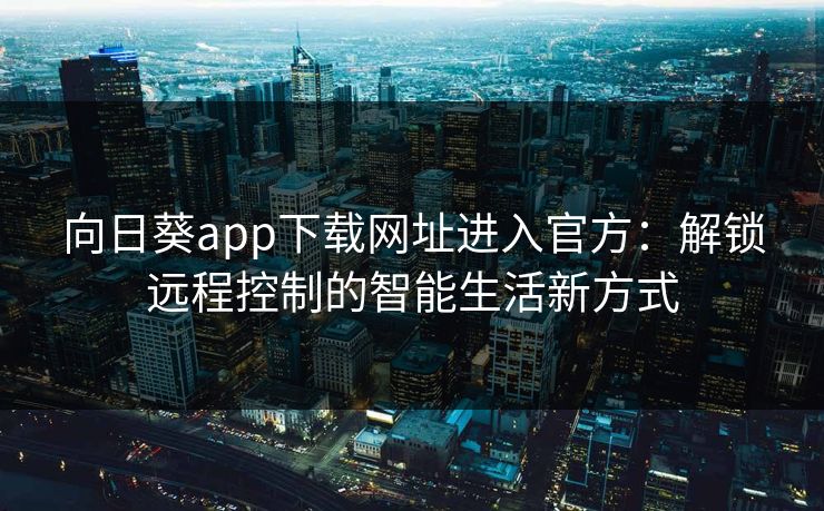 向日葵app下载网址进入官方：解锁远程控制的智能生活新方式
