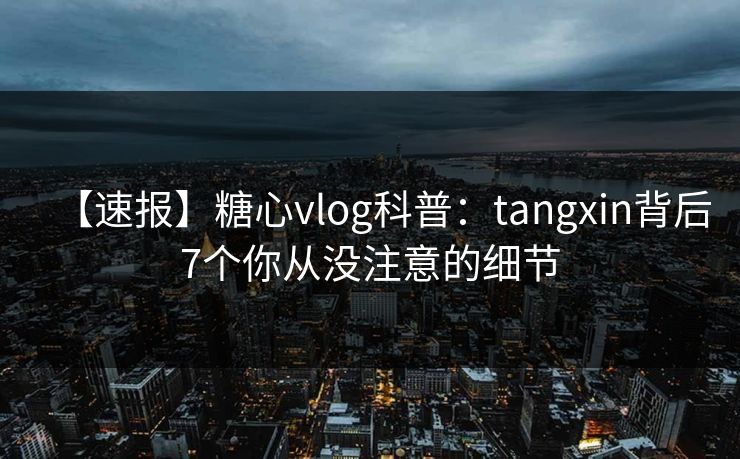 【速报】糖心vlog科普:tangxin背后7个你从没注意的细节