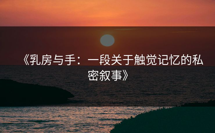 《乳房与手:一段关于触觉记忆的私密叙事》