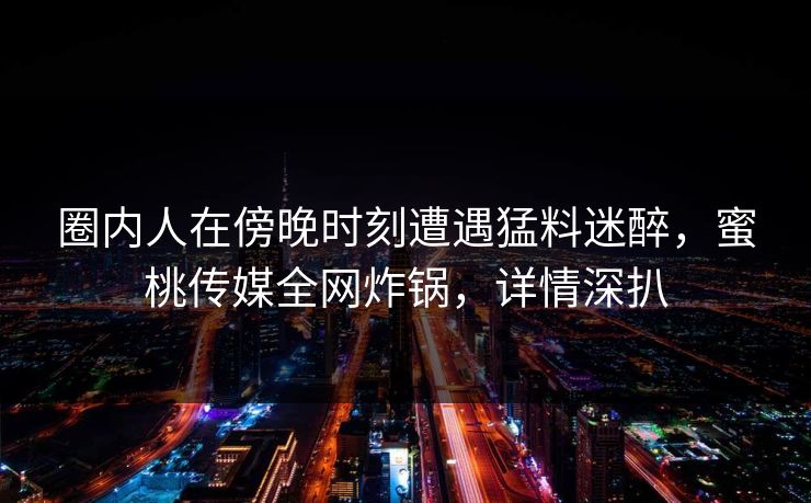 圈内人在傍晚时刻遭遇猛料迷醉,蜜桃传媒全网炸锅,详情深扒