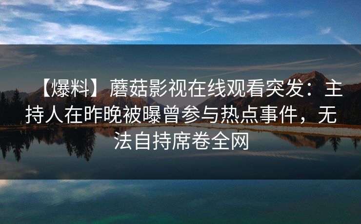【爆料】蘑菇影视在线观看突发:主持人在昨晚被曝曾参与热点事件,无法自持席卷全网