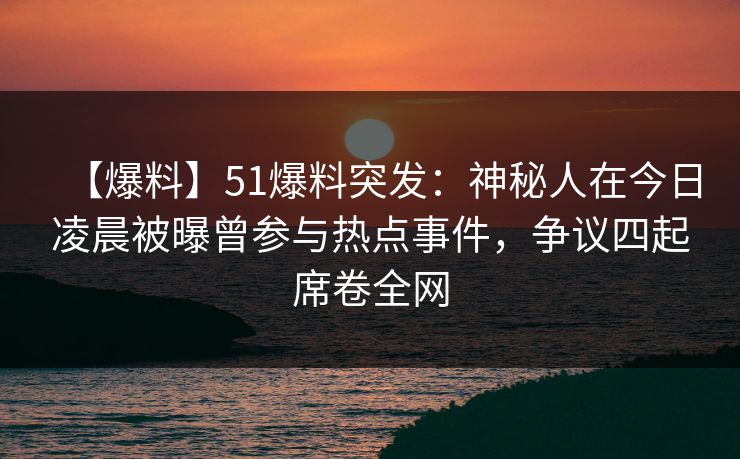 【爆料】51爆料突发:神秘人在今日凌晨被曝曾参与热点事件,争议四起席卷全网
