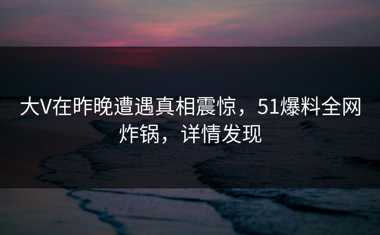 大V在昨晚遭遇真相震惊,51爆料全网炸锅,详情发现