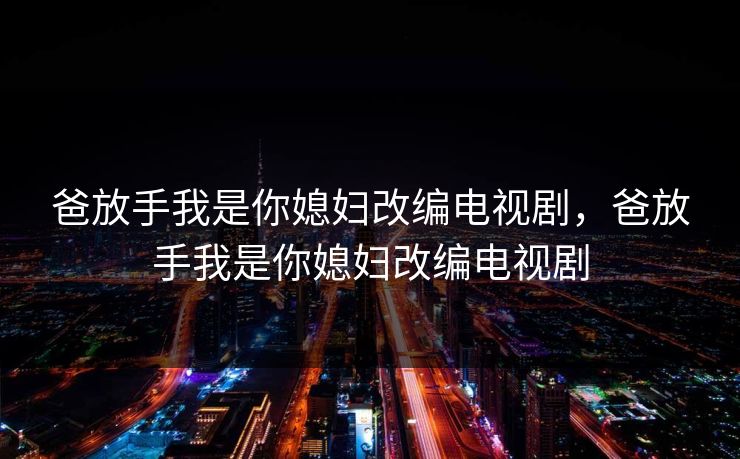 爸放手我是你媳妇改编电视剧，爸放手我是你媳妇改编电视剧