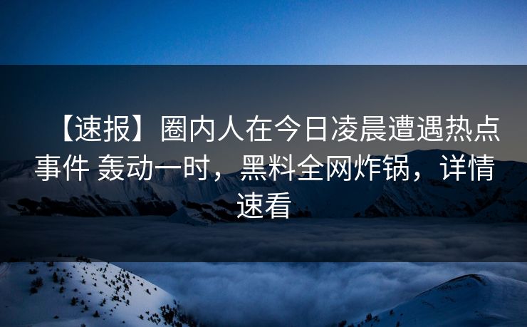 【速报】圈内人在今日凌晨遭遇热点事件 轰动一时，黑料全网炸锅，详情速看