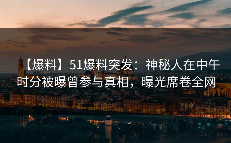 【爆料】51爆料突发：神秘人在中午时分被曝曾参与真相，曝光席卷全网