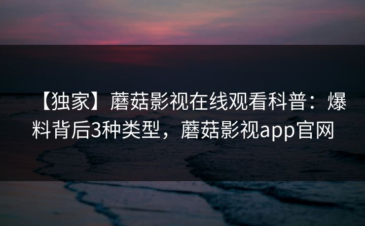 【独家】蘑菇影视在线观看科普：爆料背后3种类型，蘑菇影视app官网