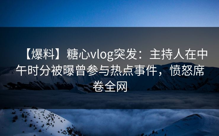 【爆料】糖心vlog突发：主持人在中午时分被曝曾参与热点事件，愤怒席卷全网