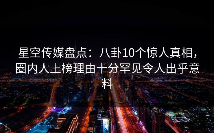 星空传媒盘点：八卦10个惊人真相，圈内人上榜理由十分罕见令人出乎意料