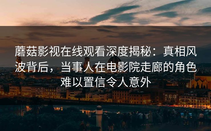 蘑菇影视在线观看深度揭秘：真相风波背后，当事人在电影院走廊的角色难以置信令人意外