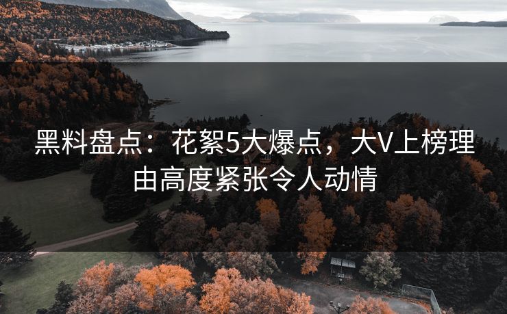 黑料盘点：花絮5大爆点，大V上榜理由高度紧张令人动情