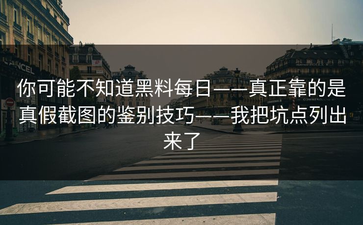 你可能不知道黑料每日——真正靠的是真假截图的鉴别技巧——我把坑点列出来了