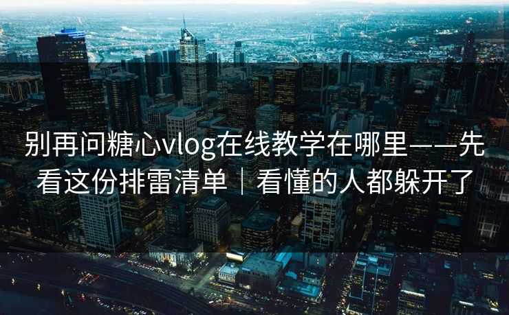 别再问糖心vlog在线教学在哪里——先看这份排雷清单｜看懂的人都躲开了