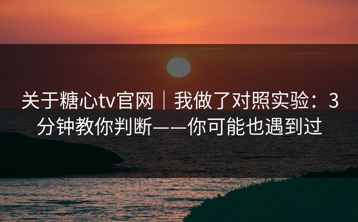 关于糖心tv官网｜我做了对照实验：3分钟教你判断——你可能也遇到过