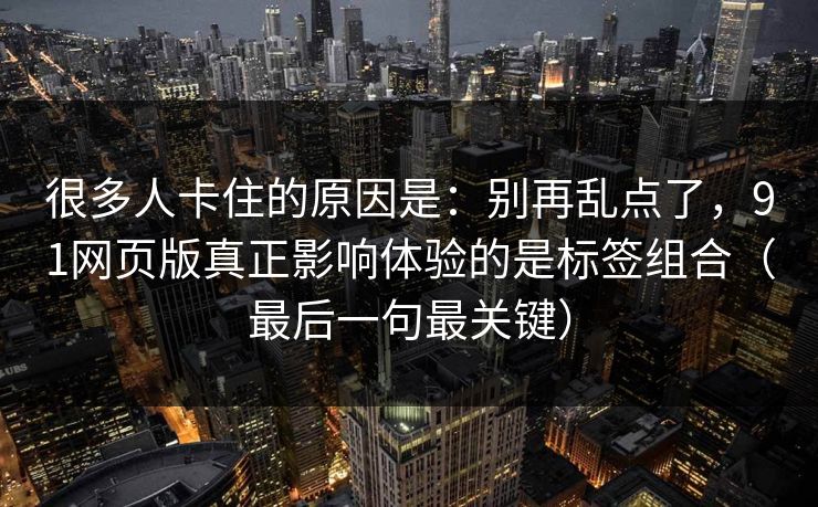 很多人卡住的原因是：别再乱点了，91网页版真正影响体验的是标签组合（最后一句最关键）