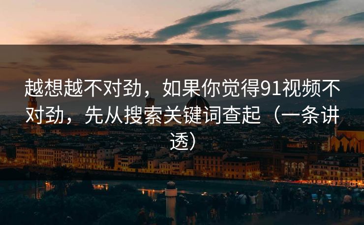 越想越不对劲，如果你觉得91视频不对劲，先从搜索关键词查起（一条讲透）