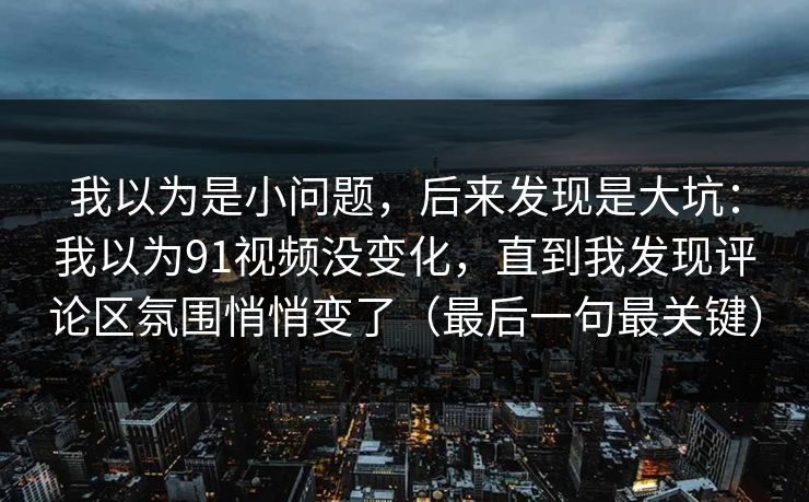 我以为是小问题，后来发现是大坑：我以为91视频没变化，直到我发现评论区氛围悄悄变了（最后一句最关键）