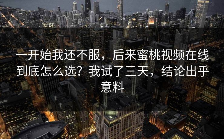 一开始我还不服，后来蜜桃视频在线到底怎么选？我试了三天，结论出乎意料