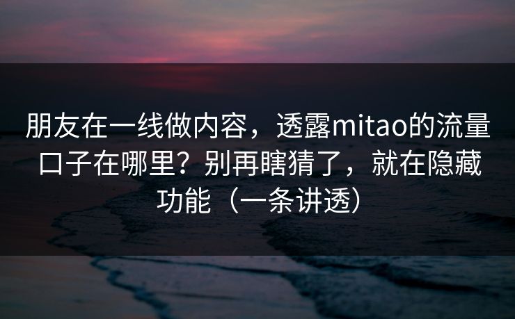 朋友在一线做内容，透露mitao的流量口子在哪里？别再瞎猜了，就在隐藏功能（一条讲透）