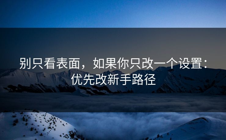 别只看表面，如果你只改一个设置：优先改新手路径