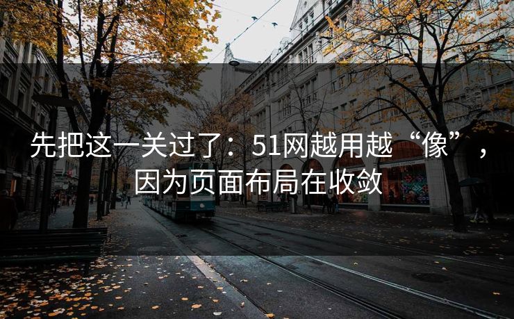 先把这一关过了：51网越用越“像”，因为页面布局在收敛